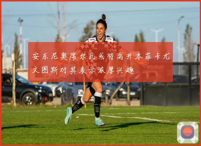 安东尼奥席尔瓦或将离开本菲卡尤文图斯对其表示浓厚兴趣