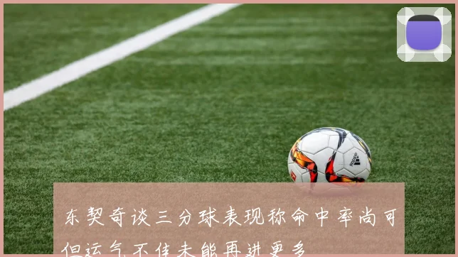 东契奇谈三分球表现称命中率尚可但运气不佳未能再进更多