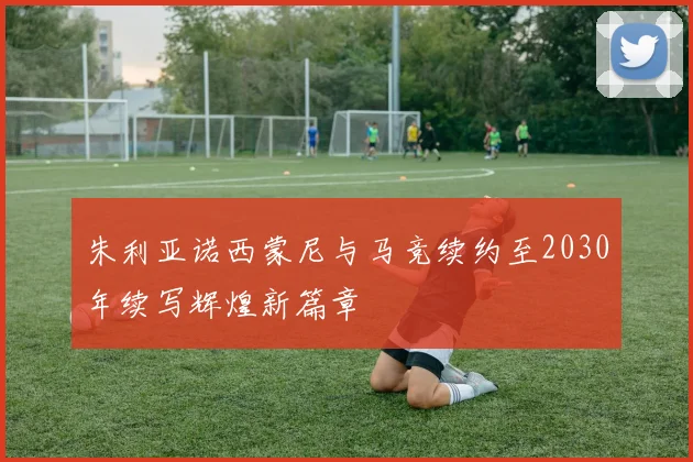 朱利亚诺西蒙尼与马竞续约至2030年续写辉煌新篇章