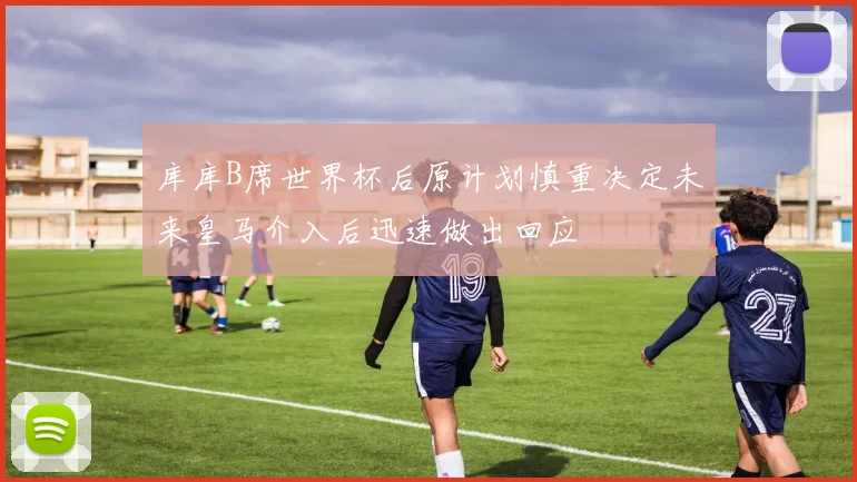 库库B席世界杯后原计划慎重决定未来皇马介入后迅速做出回应