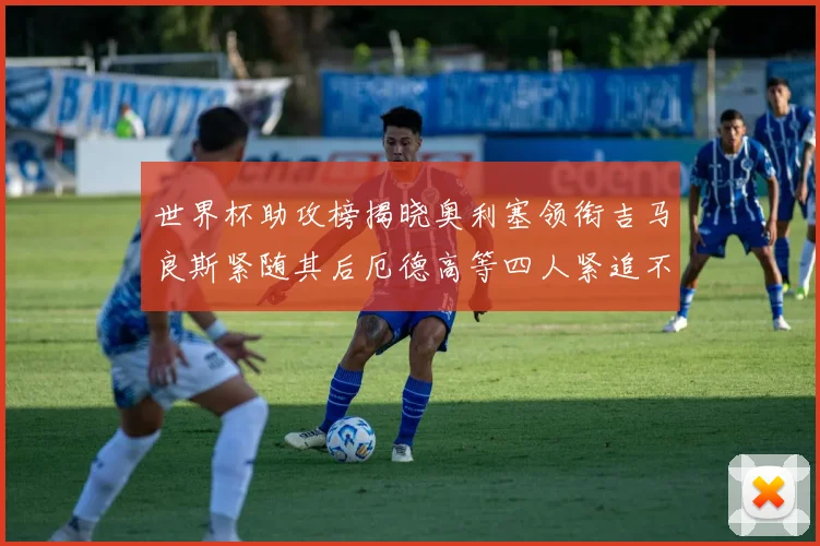 世界杯助攻榜揭晓奥利塞领衔吉马良斯紧随其后厄德高等四人紧追不舍