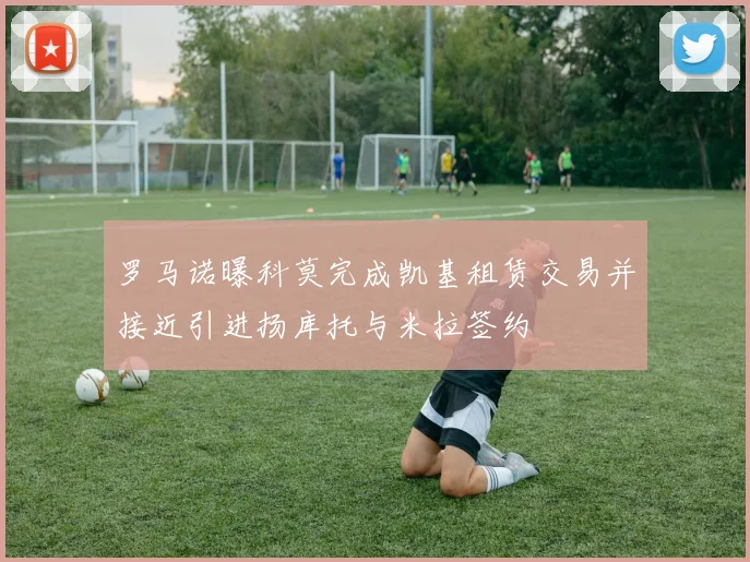 罗马诺曝科莫完成凯基租赁交易并接近引进扬库托与米拉签约