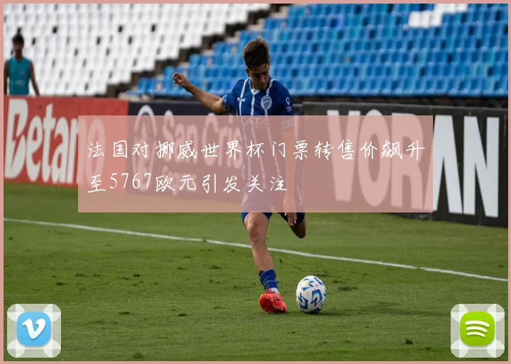 法国对挪威世界杯门票转售价飙升至5767欧元引发关注