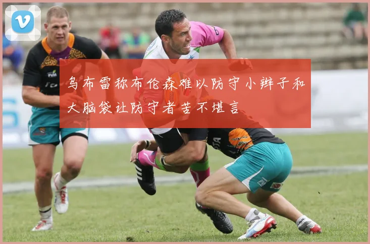 乌布雷称布伦森难以防守小辫子和大脑袋让防守者苦不堪言
