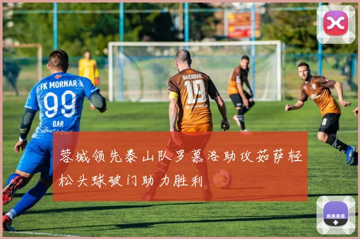 蓉城领先泰山队罗慕洛助攻茹萨轻松头球破门助力胜利