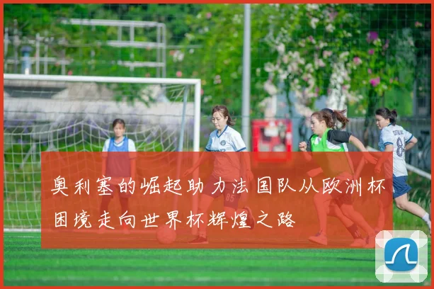 奥利塞的崛起助力法国队从欧洲杯困境走向世界杯辉煌之路