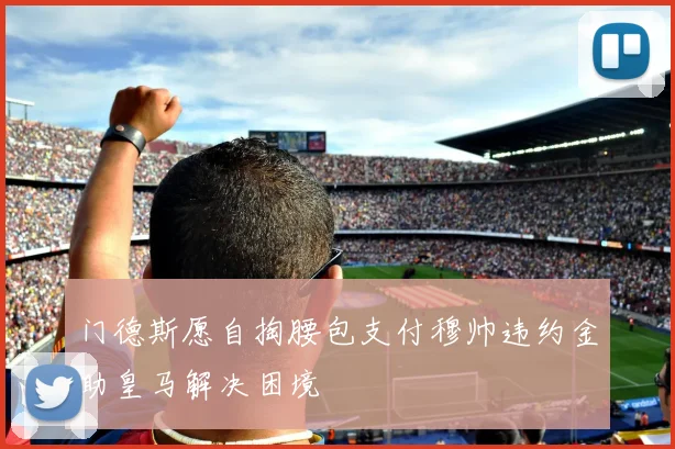 门德斯愿自掏腰包支付穆帅违约金助皇马解决困境