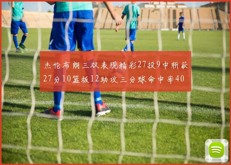 杰伦布朗三双表现精彩27投9中斩获27分10篮板12助攻三分球命中率40