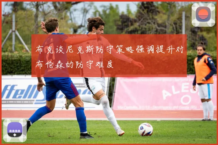 布克谈尼克斯防守策略强调提升对布伦森的防守难度