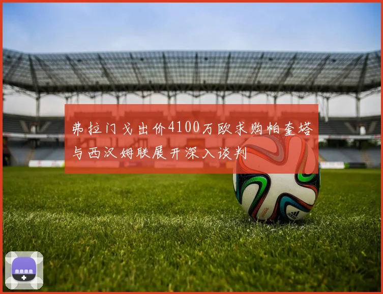 弗拉门戈出价4100万欧求购帕奎塔与西汉姆联展开深入谈判