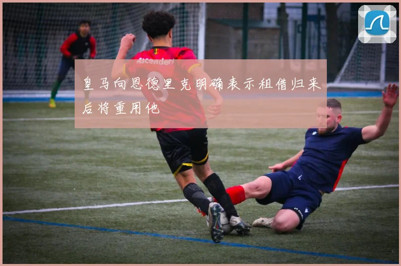 皇马向恩德里克明确表示租借归来后将重用他