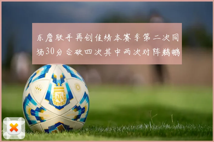 东詹联手再创佳绩本赛季第二次同场30分合砍四次其中两次对阵鹈鹕