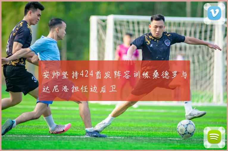 安帅坚持424首发阵容训练桑德罗与达尼洛担任边后卫
