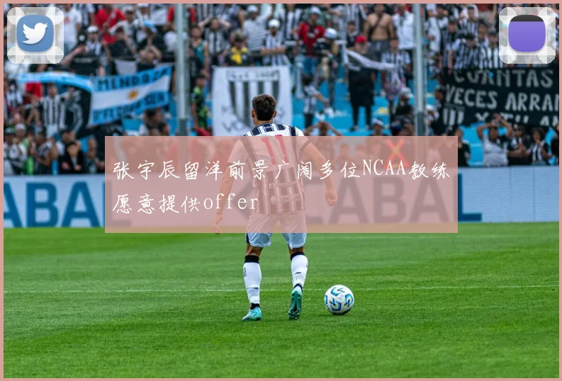 张宇辰留洋前景广阔多位NCAA教练愿意提供offer