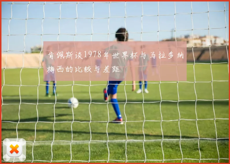 肯佩斯谈1978年世界杯与马拉多纳梅西的比较与差距