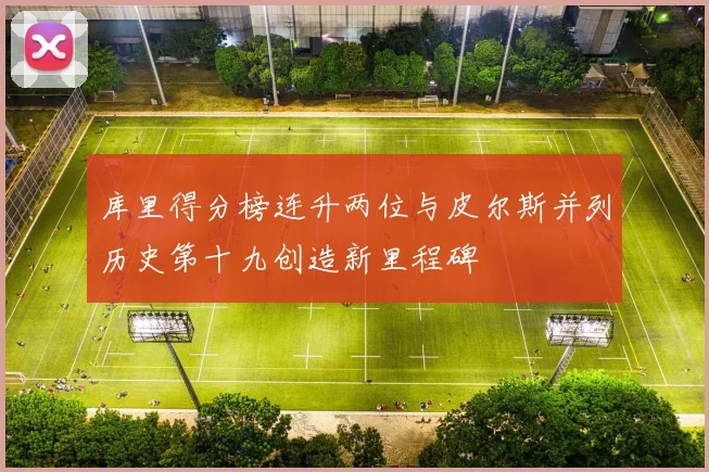 库里得分榜连升两位与皮尔斯并列历史第十九创造新里程碑