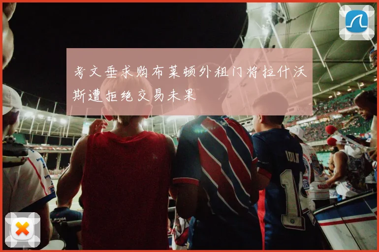 考文垂求购布莱顿外租门将拉什沃斯遭拒绝交易未果