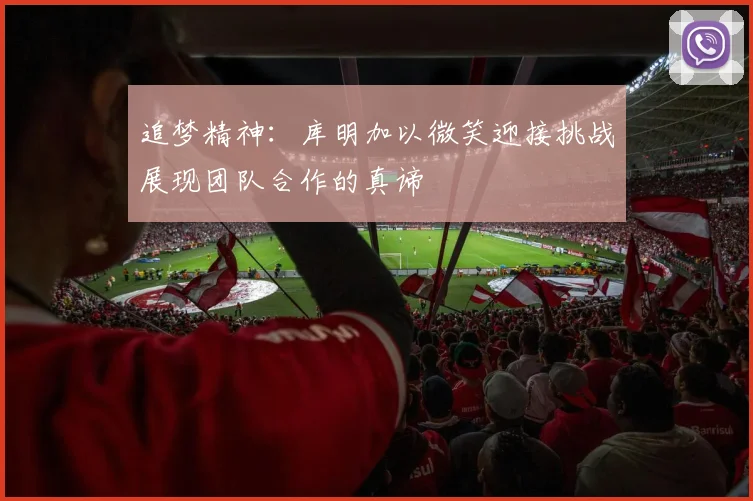 追梦精神：库明加以微笑迎接挑战展现团队合作的真谛
