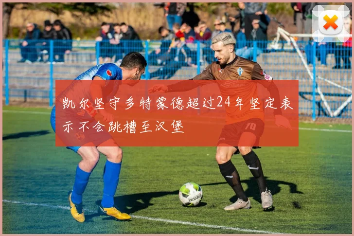 凯尔坚守多特蒙德超过24年坚定表示不会跳槽至汉堡