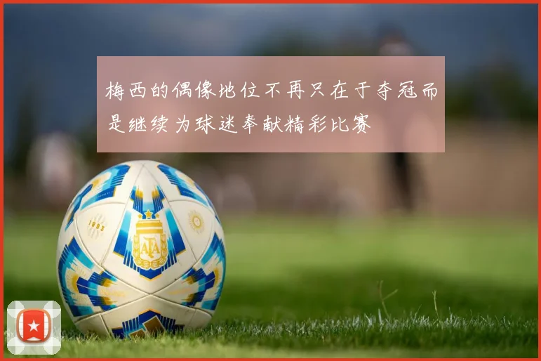 梅西的偶像地位不再只在于夺冠而是继续为球迷奉献精彩比赛