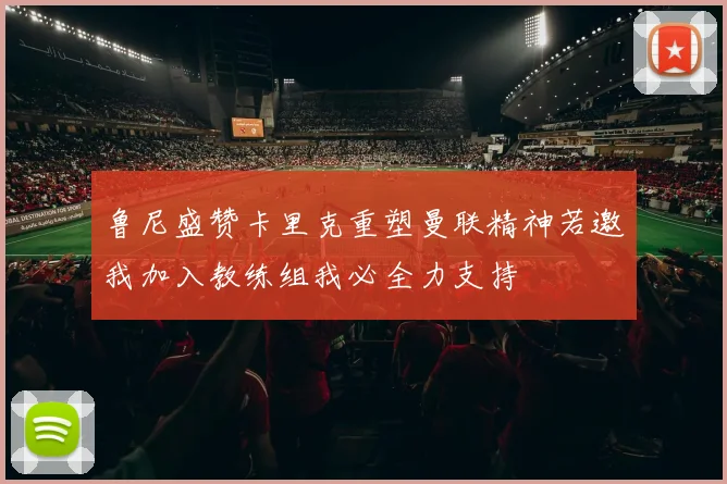鲁尼盛赞卡里克重塑曼联精神若邀我加入教练组我必全力支持