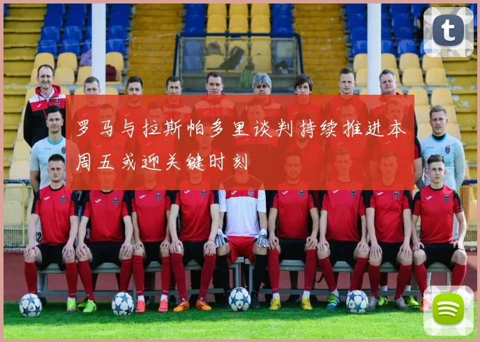 罗马与拉斯帕多里谈判持续推进本周五或迎关键时刻