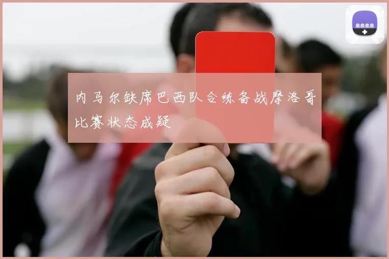内马尔缺席巴西队合练备战摩洛哥比赛状态成疑