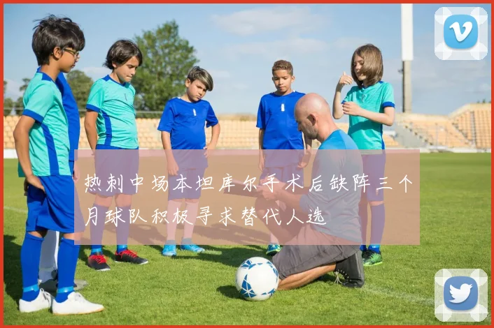 热刺中场本坦库尔手术后缺阵三个月球队积极寻求替代人选