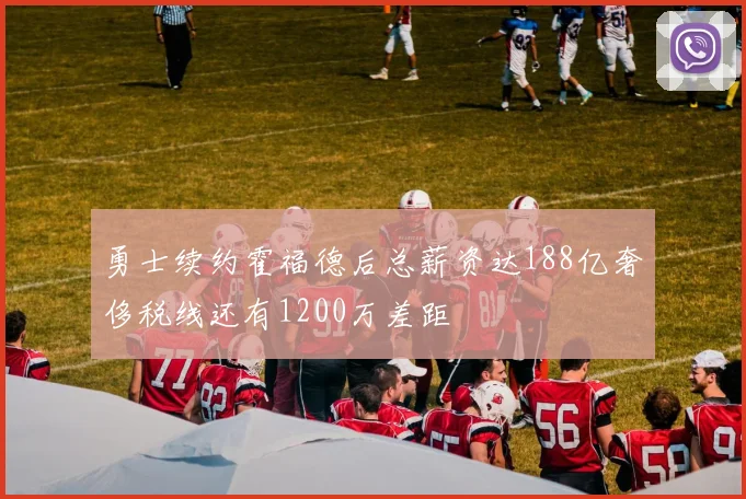 勇士续约霍福德后总薪资达188亿奢侈税线还有1200万差距