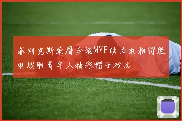 菲利克斯荣膺全场MVP助力利雅得胜利战胜青年人精彩帽子戏法