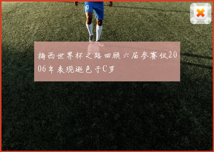梅西世界杯之路回顾六届参赛仅2006年表现逊色于C罗