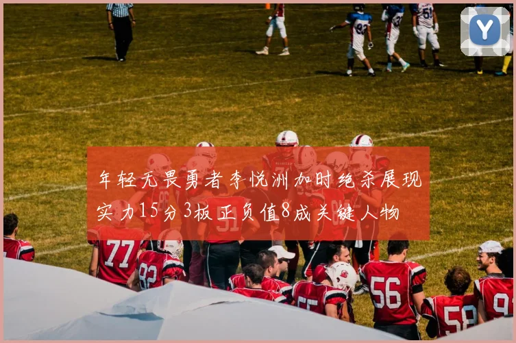 年轻无畏勇者李悦洲加时绝杀展现实力15分3板正负值8成关键人物